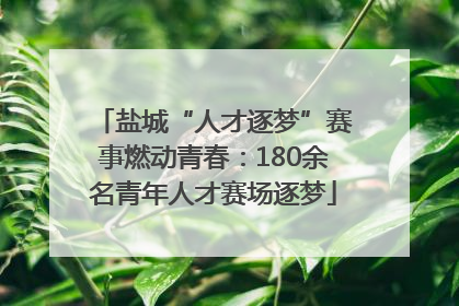 盐城“人才逐梦”赛事燃动青春：180余名青年人才赛场逐梦