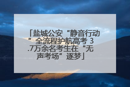 盐城公安“静音行动”全流程护航高考 3.7万余名考生在“无声考场”逐梦