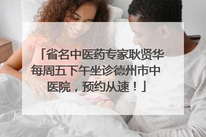 省名中医药专家耿贤华每周五下午坐诊德州市中医院，预约从速！
