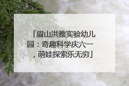 眉山洪雅实验幼儿园：奇趣科学庆六一，萌娃探索乐无穷