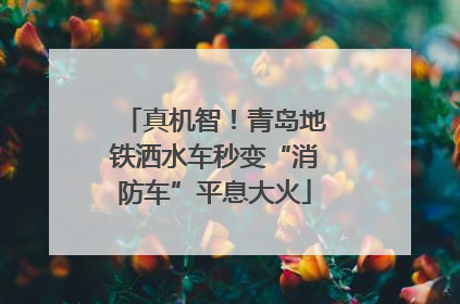 真机智！青岛地铁洒水车秒变“消防车”平息大火