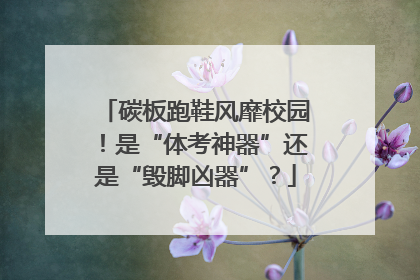 碳板跑鞋风靡校园！是“体考神器”还是“毁脚凶器”？