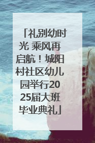 礼别幼时光 乘风再启航！城阳村社区幼儿园举行2025届大班毕业典礼