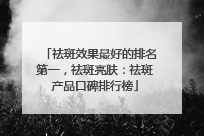 祛斑效果最好的排名第一，祛斑亮肤：祛斑产品口碑排行榜