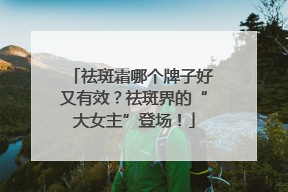 祛斑霜哪个牌子好又有效？祛斑界的“大女主”登场！