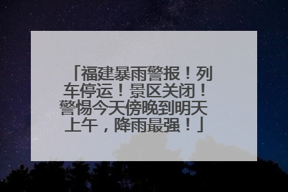 福建暴雨警报！列车停运！景区关闭！警惕今天傍晚到明天上午，降雨最强！