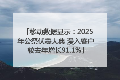 移动数据显示：2025年公祭伏羲大典 漫入客户较去年增长91.1%