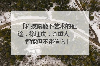 科技赋能下艺术的征途，徐迎庆：尊重人工智能但不迷信它