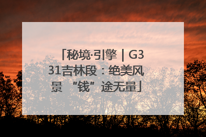 秘境·引擎｜G331吉林段：绝美风景 “钱”途无量