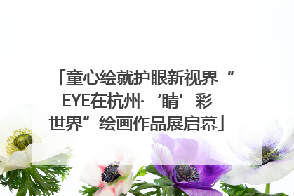 童心绘就护眼新视界“EYE在杭州·‘睛’彩世界”绘画作品展启幕