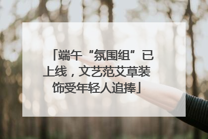 端午“氛围组”已上线，文艺范艾草装饰受年轻人追捧