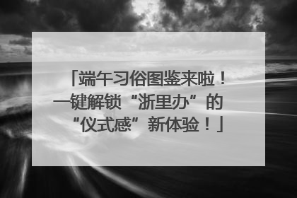 端午习俗图鉴来啦！一键解锁“浙里办”的“仪式感”新体验！