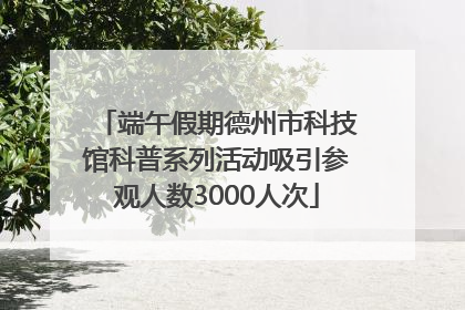 端午假期德州市科技馆科普系列活动吸引参观人数3000人次