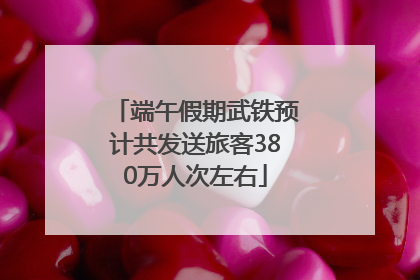端午假期武铁预计共发送旅客380万人次左右