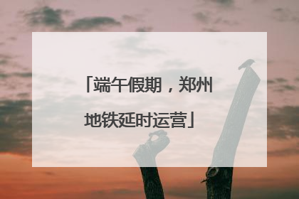 端午假期，郑州地铁延时运营