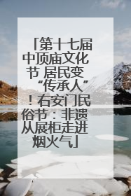 第十七届中顶庙文化节 居民变“传承人”！右安门民俗节：非遗从展柜走进烟火气