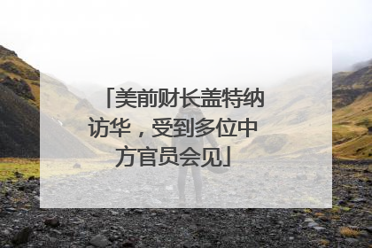 美前财长盖特纳访华，受到多位中方官员会见