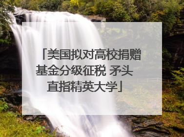 美国拟对高校捐赠基金分级征税 矛头直指精英大学