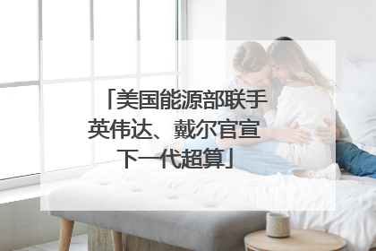 美国能源部联手英伟达、戴尔官宣下一代超算