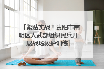 紧贴实战！贵阳市南明区人武部组织民兵开展战场救护训练