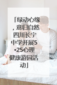 绿动心缘，意归自然 四川长宁中学开展5•25心理健康游园活动