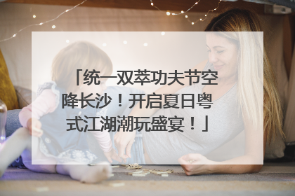 统一双萃功夫节空降长沙！开启夏日粤式江湖潮玩盛宴！