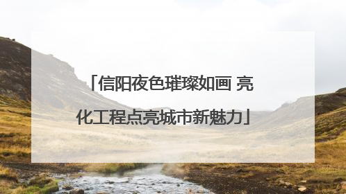 信阳夜色璀璨如画 亮化工程点亮城市新魅力