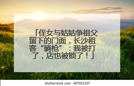 侄女与姑姑争祖父留下的门面，长沙租客“躺枪”：我被打了，店也被锁了！