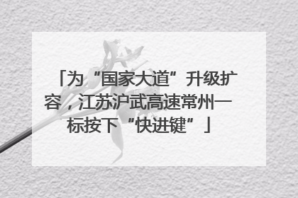 为“国家大道”升级扩容，江苏沪武高速常州一标按下“快进键”