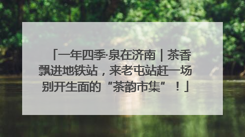 一年四季·泉在济南｜茶香飘进地铁站，来老屯站赶一场别开生面的“茶韵市集”！