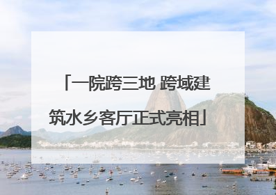 一院跨三地 跨域建筑水乡客厅正式亮相