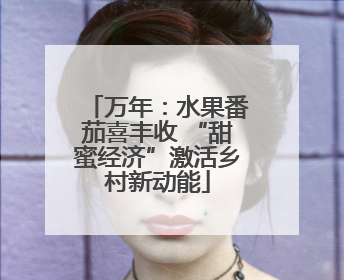 万年：水果番茄喜丰收 “甜蜜经济”激活乡村新动能