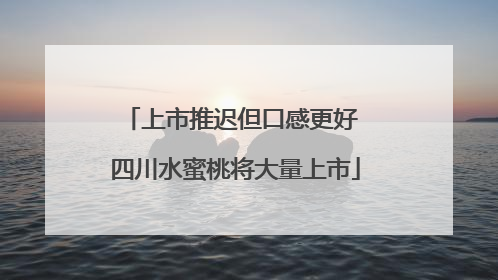 上市推迟但口感更好 四川水蜜桃将大量上市