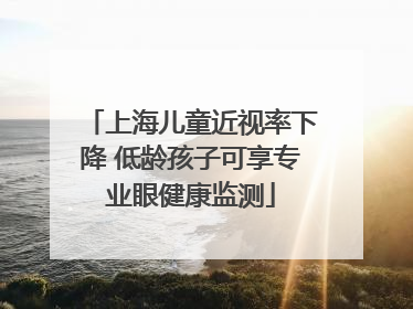 上海儿童近视率下降 低龄孩子可享专业眼健康监测