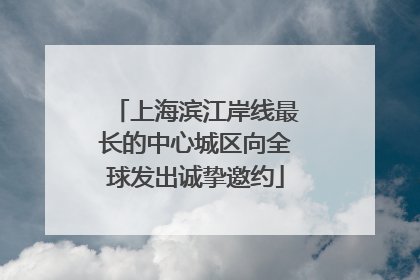上海滨江岸线最长的中心城区向全球发出诚挚邀约