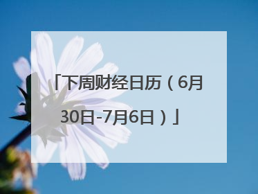 下周财经日历（6月30日-7月6日）