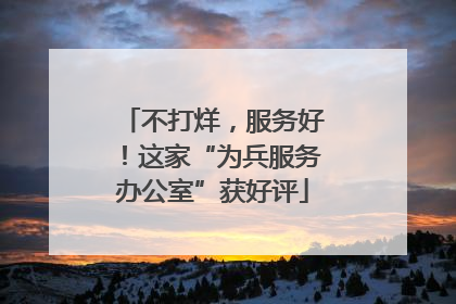 不打烊，服务好！这家“为兵服务办公室”获好评