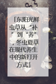 东阳光鲜虫草从“补”到“养”，冬虫夏草在现代养生中的新打开方式