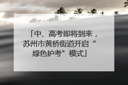 中、高考即将到来，苏州市黄桥街道开启“绿色护考”模式