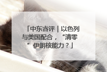 中东睿评｜以色列与美国配合，“清零”伊朗核能力？