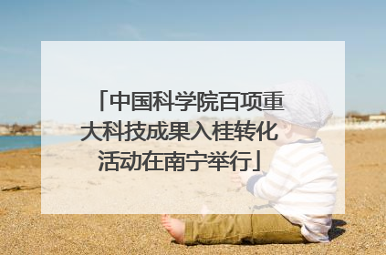 中国科学院百项重大科技成果入桂转化活动在南宁举行