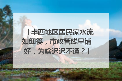 丰西地区居民家水流如细筷，市政管线早铺好，为啥迟迟不通？