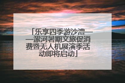乐享四季游沙澧——漯河暑期文旅促消费暨无人机展演季活动即将启动