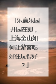 乐高乐园开园在即，上海金山如何让游客吃好住玩得好？