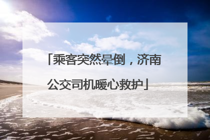 乘客突然晕倒，济南公交司机暖心救护