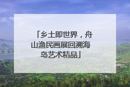 乡土即世界，舟山渔民画展回溯海岛艺术精品