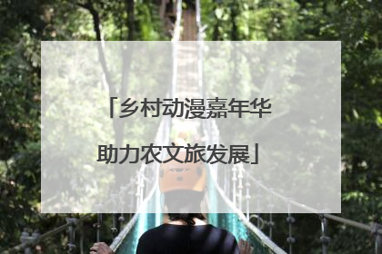 乡村动漫嘉年华助力农文旅发展