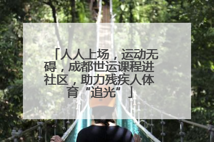 人人上场，运动无碍，成都世运课程进社区，助力残疾人体育“追光”