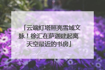 云端灯塔照亮雪域文脉！徐汇在萨迦建起离天空最近的书房