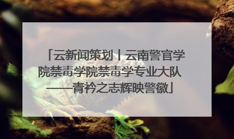 云新闻策划丨云南警官学院禁毒学院禁毒学专业大队——青衿之志辉映警徽